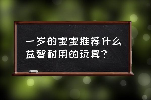 适合9个月到1岁的婴儿玩的玩具 一岁的宝宝推荐什么益智耐用的玩具？