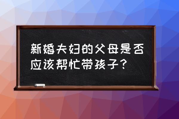 爸爸必须陪孩子做的2件事 新婚夫妇的父母是否应该帮忙带孩子？