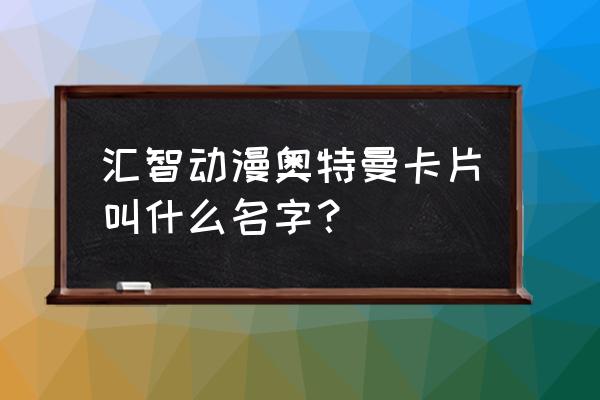 奥特曼扫卡对战软件怎么下 汇智动漫奥特曼卡片叫什么名字？