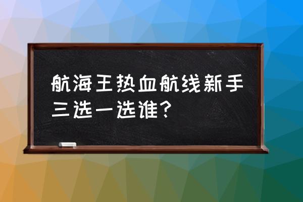 航海王热血航线新手自选池选谁 航海王热血航线新手三选一选谁？