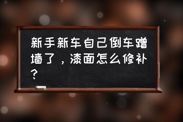 新车自己倒车剐蹭后怎么处理 新手新车自己倒车蹭墙了，漆面怎么修补？