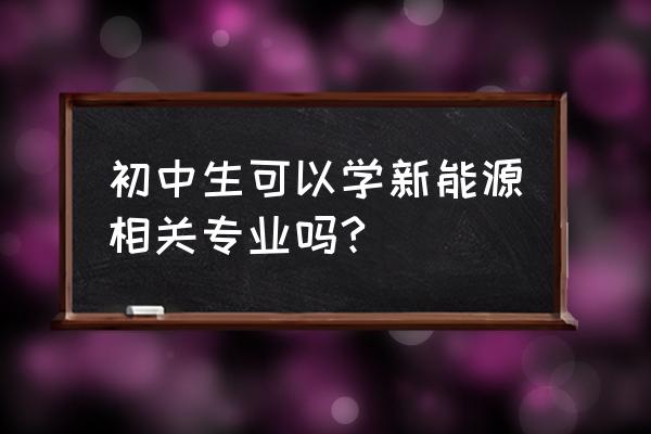 初中毕业学新能源 初中生可以学新能源相关专业吗?