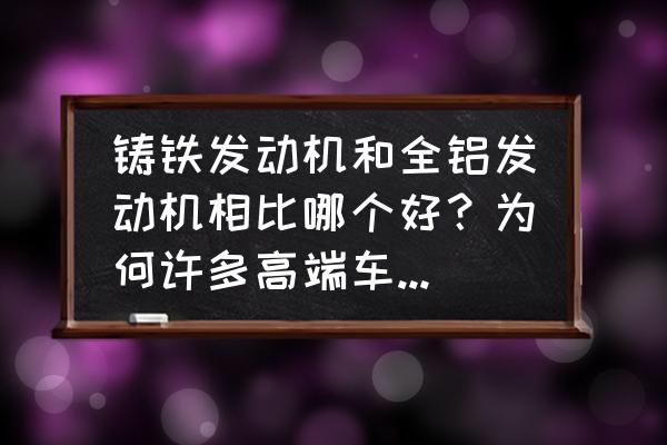 铝合金和铸铁的发动机哪个更好 铸铁发动机和全铝发动机相比哪个好？为何许多高端车型用全铝发动机呢？