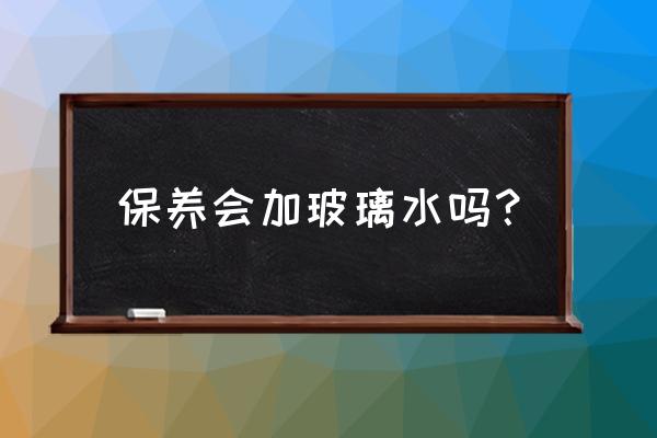 怎么正确的保养汽车玻璃 保养会加玻璃水吗？