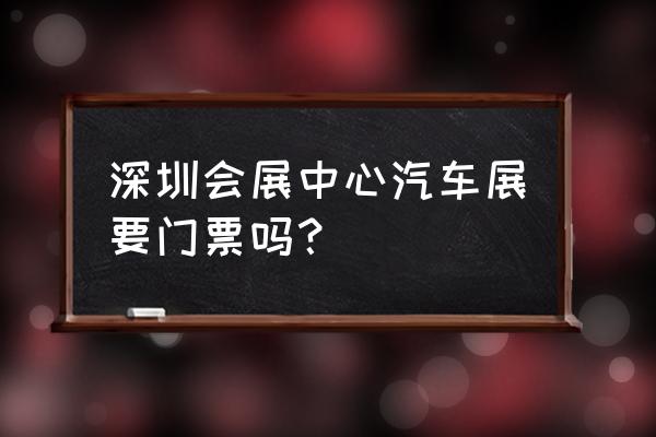 深圳宝安车展时间表最新 深圳会展中心汽车展要门票吗？