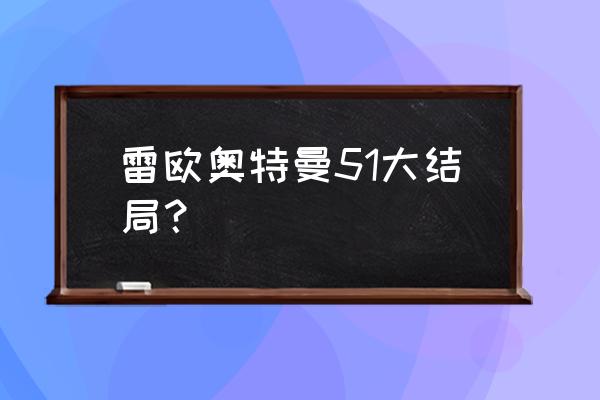 雷欧结局为什么那么惨 雷欧奥特曼51大结局？