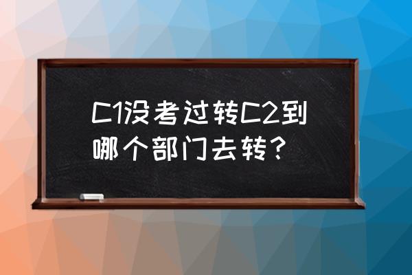 c1转c2的手续多少钱 C1没考过转C2到哪个部门去转？