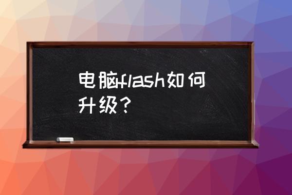 flash怎么升级到最新版本 电脑flash如何升级？