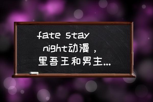 fate中谁喜欢远坂凛 fate stay night动漫，里吾王和男主最后怎么样了，还有吾王喜欢男主吗，注意是动漫？