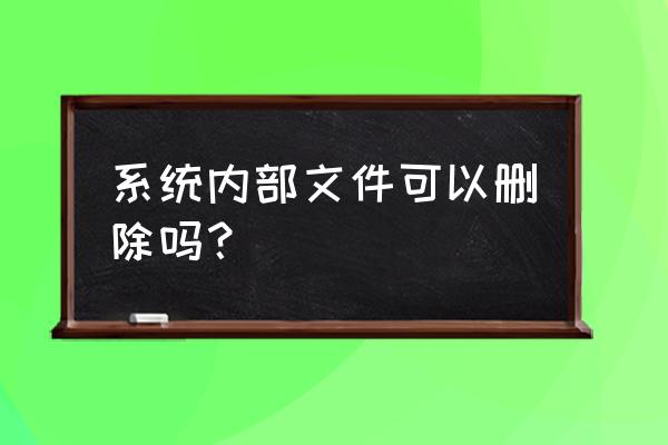 内部文件处理方式 系统内部文件可以删除吗？