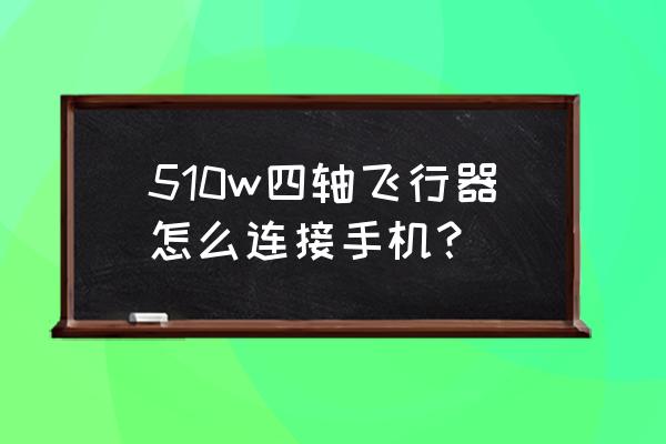 hp510打印机怎么连接手机 510w四轴飞行器怎么连接手机？