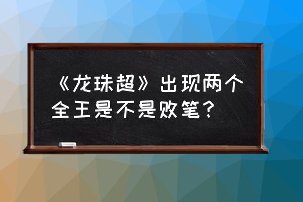 龙珠超大神官为什么背叛全王 《龙珠超》出现两个全王是不是败笔？