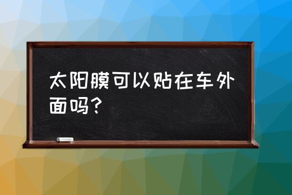 汽车太阳膜是贴里面还是外面 太阳膜可以贴在车外面吗？