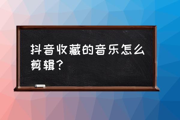 抖音里收藏的音乐咋删除 抖音收藏的音乐怎么剪辑？