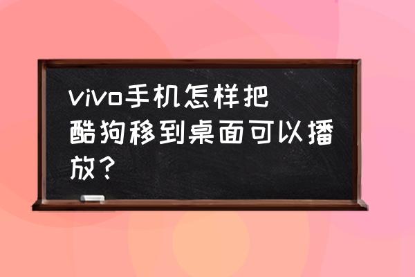 酷狗音乐怎么悬浮在桌面 vivo手机怎样把酷狗移到桌面可以播放？