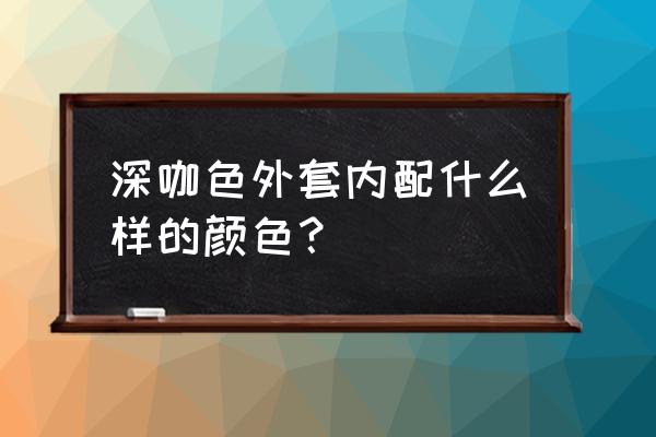 深咖啡色搭配什么颜色好看 深咖色外套内配什么样的颜色？