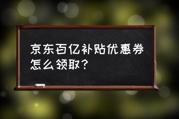 京东优惠券排行怎么看 京东百亿补贴优惠券怎么领取？