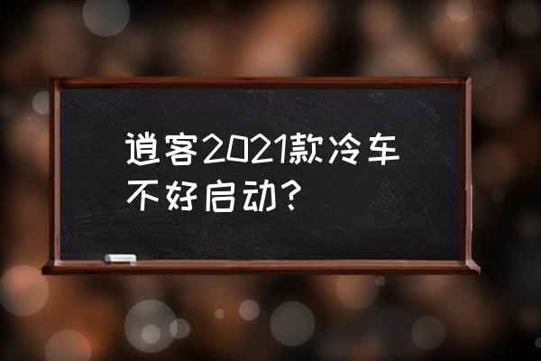 冷车启动困难 逍客2021款冷车不好启动？