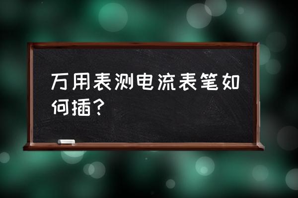 万用表黑色笔孔坏了怎么维修 万用表测电流表笔如何插？