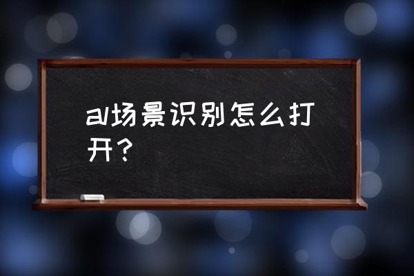 ai如何做手机正面图 al场景识别怎么打开？