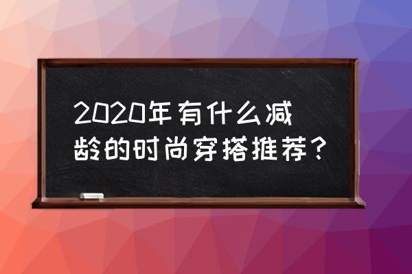 时尚装扮小妙招和方法 2020年有什么减龄的时尚穿搭推荐？