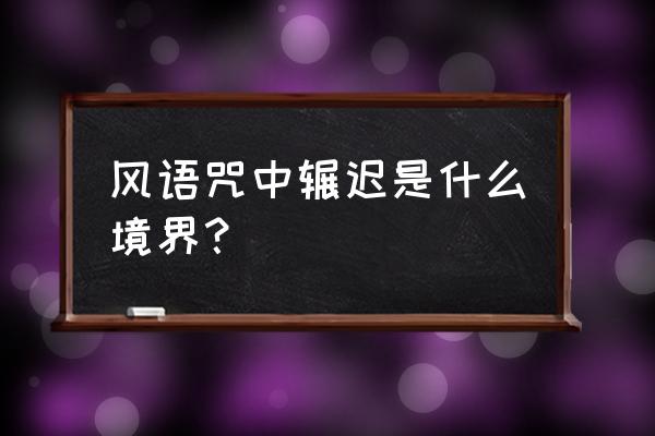 侠岚中辗迟的真正身份到底是什么 风语咒中辗迟是什么境界？