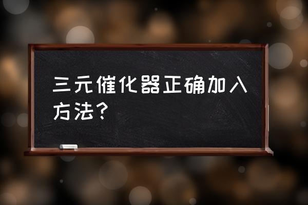 三元催化清洗剂使用教程 三元催化器正确加入方法？