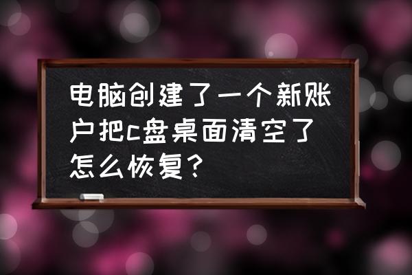 新电脑如何清理c盘 电脑创建了一个新账户把c盘桌面清空了怎么恢复？