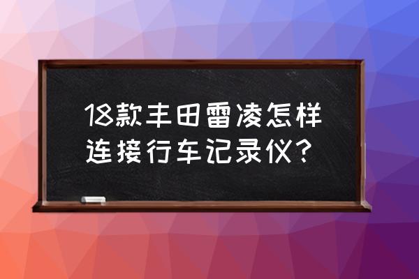 广汽丰田原厂行车记录仪安装教程 18款丰田雷凌怎样连接行车记录仪？