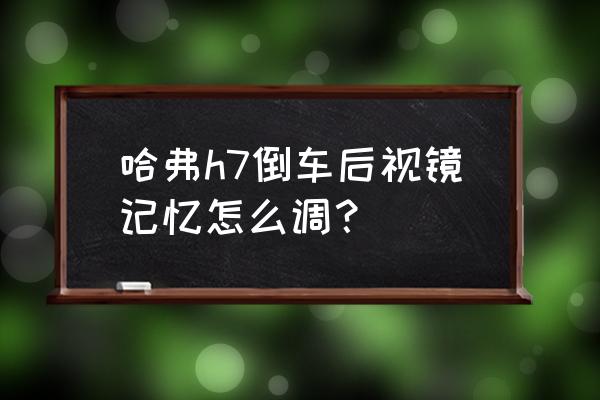 哈弗h7后排座椅可以前后调节吗 哈弗h7倒车后视镜记忆怎么调？