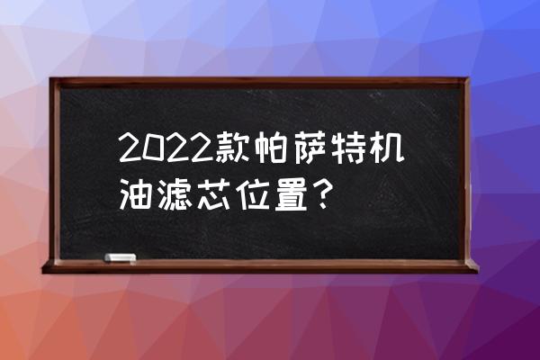 帕萨特机油更换的步骤 2022款帕萨特机油滤芯位置？