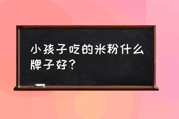 宝宝米粉十大排行 小孩子吃的米粉什么牌子好？