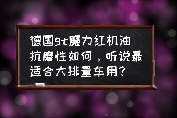 gt魔力红属于什么标准的机油 德国gt魔力红机油抗磨性如何，听说最适合大排量车用？