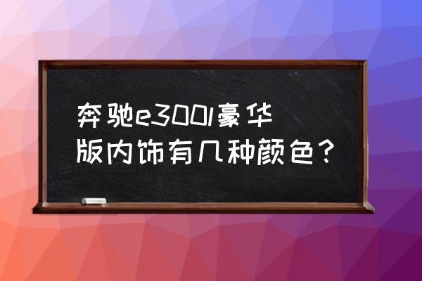 奔驰e300l贴什么颜色玻璃膜 奔驰e300l豪华版内饰有几种颜色？