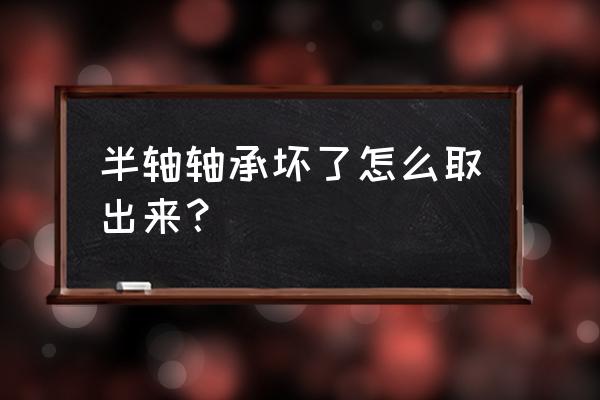 汽车半轴掉了怎么办 半轴轴承坏了怎么取出来？