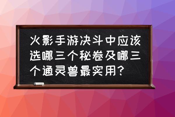 忍者必须死3通灵兽哪只值得培养 火影手游决斗中应该选哪三个秘卷及哪三个通灵兽最实用？