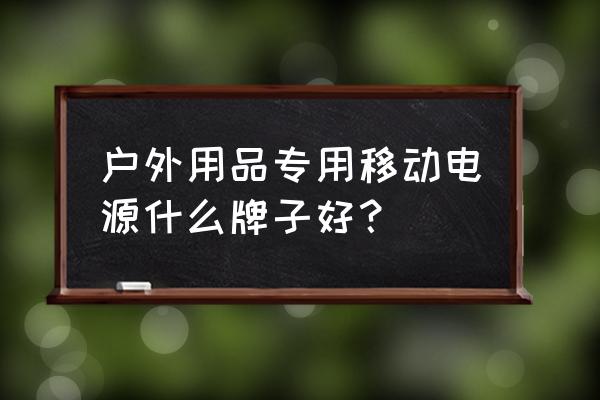 户外移动电源哪种最好用 户外用品专用移动电源什么牌子好？