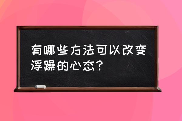 如何让自己不再那么让人觉得轻浮 有哪些方法可以改变浮躁的心态？