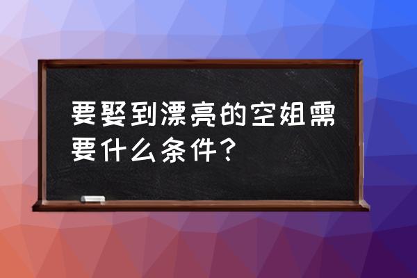 美丽中国下载注册登录 要娶到漂亮的空姐需要什么条件？