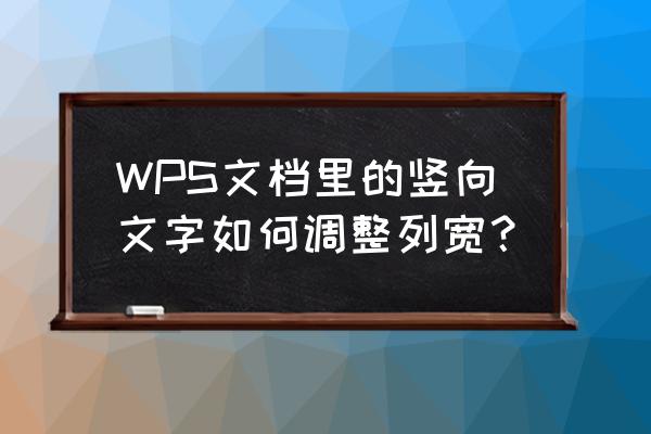 wps文档怎么设置某段竖向文字 WPS文档里的竖向文字如何调整列宽？