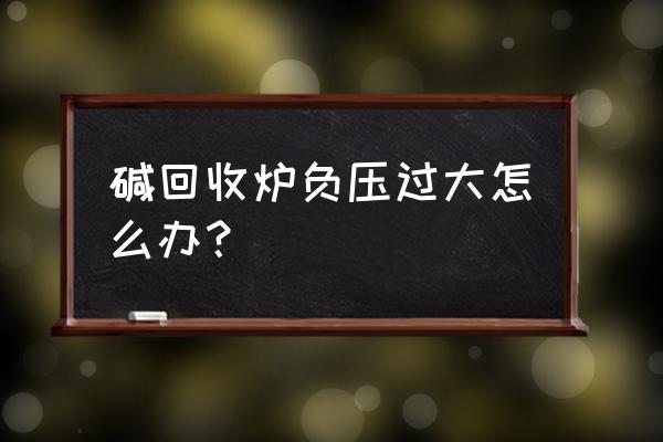 锅炉引风机入口负压变大的原因 碱回收炉负压过大怎么办？