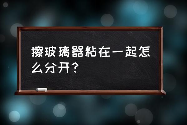 吸玻璃神器粘在一起怎样打开 擦玻璃器粘在一起怎么分开？