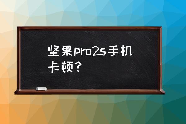 坚果pro现在用着怎么样 坚果pro2s手机卡顿？