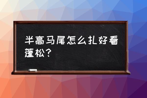 高马尾怎么扎出蓬松感神器 半高马尾怎么扎好看蓬松？