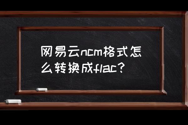 网易云ncm格式怎么转换成mp3格式 网易云ncm格式怎么转换成flac？