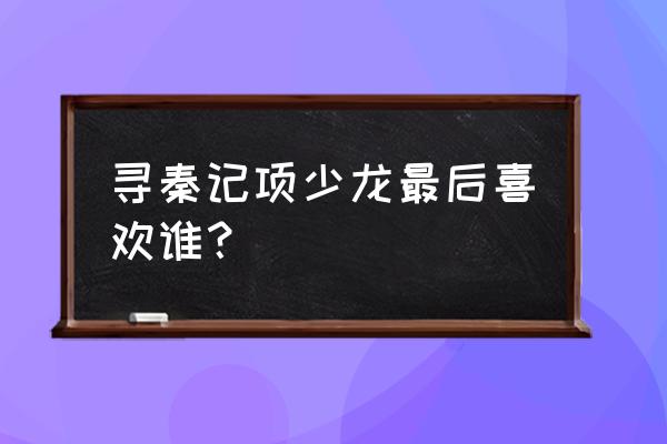 项少龙历史上真实存在吗 寻秦记项少龙最后喜欢谁？