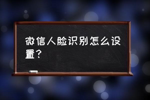 微信新手教程最新 微信人脸识别怎么设置？