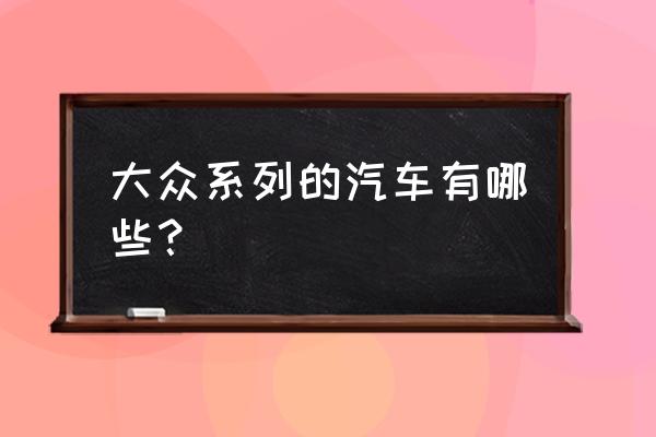 目前上海大众的车型有哪些 大众系列的汽车有哪些？