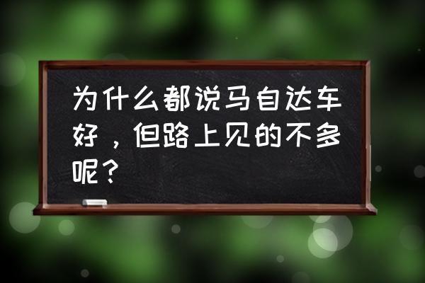 马自达目前最好的车是哪款 为什么都说马自达车好，但路上见的不多呢？