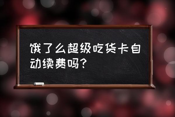 饿了么怎么解除自动续费吃货卡 饿了么超级吃货卡自动续费吗？